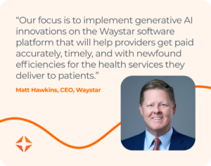 Graphic quote: “Our focus is to implement generative AI innovations on the Waystar software platform that will help providers get paid accurately, timely, and with newfound efficiencies for the health services they deliver to patients.” -Matt Hawkins, CEO, Waystar